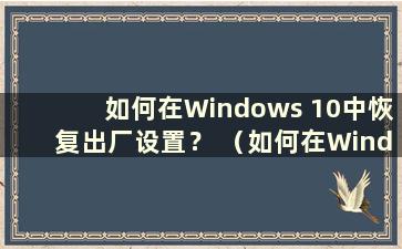 如何在Windows 10中恢复出厂设置？ （如何在Windows 10中恢复出厂设置）